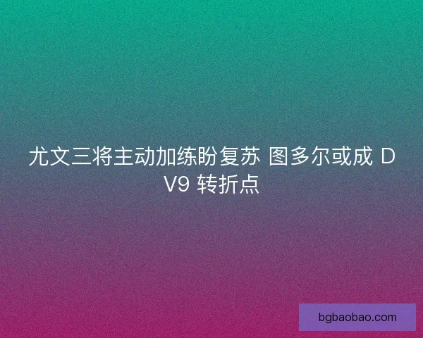 尤文三将主动加练盼复苏 图多尔或成 DV9 转折点
