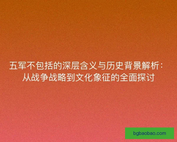 五军不包括的深层含义与历史背景解析：从战争战略到文化象征的全面探讨