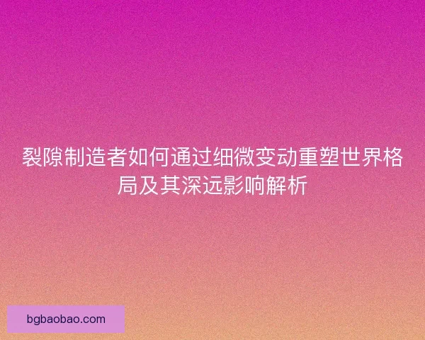 裂隙制造者如何通过细微变动重塑世界格局及其深远影响解析 裂隙制造者如何通过细微变动重塑世界格局及其深远影响解析