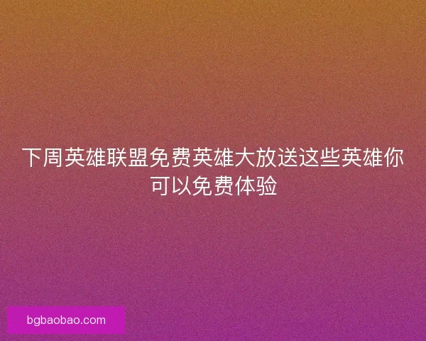 下周英雄联盟免费英雄大放送这些英雄你可以免费体验 下周英雄联盟免费英雄大放送这些英雄你可以免费体验
