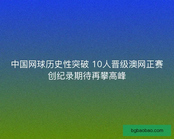中国网球历史性突破 10人晋级澳网正赛创纪录期待再攀高峰 中国网球历史性突破 10人晋级澳网正赛创纪录期待再攀高峰