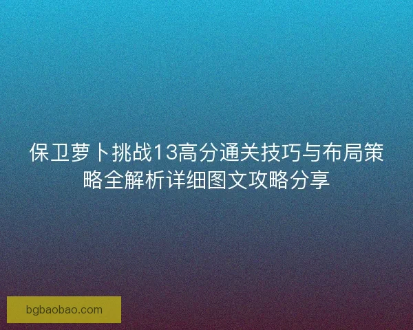 保卫萝卜挑战13高分通关技巧与布局策略全解析详细图文攻略分享