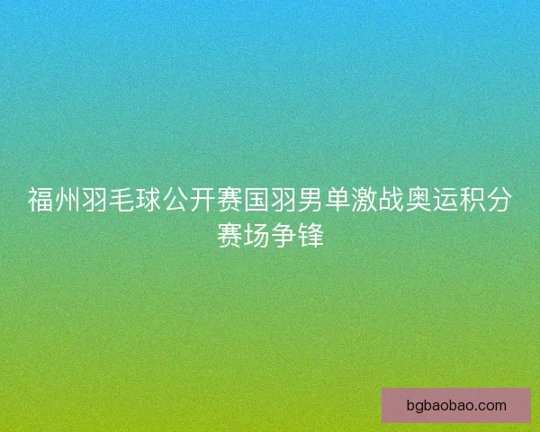 福州羽毛球公开赛国羽男单激战奥运积分赛场争锋 福州羽毛球公开赛国羽男单激战奥运积分赛场争锋