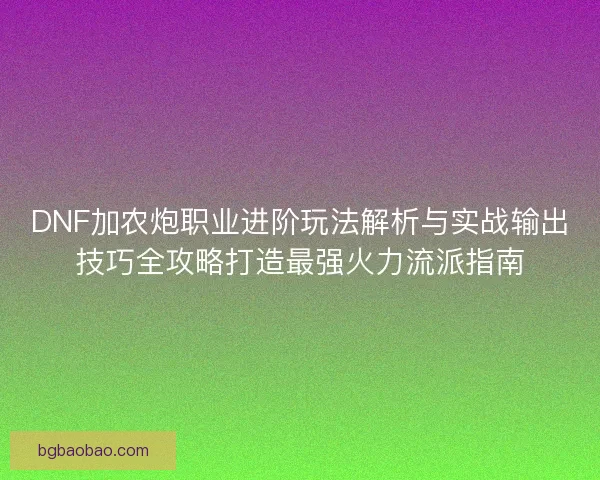 DNF加农炮职业进阶玩法解析与实战输出技巧全攻略打造最强火力流派指南 DNF加农炮职业进阶玩法解析与实战输出技巧全攻略打造最强火力流派指南