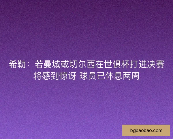 希勒：若曼城或切尔西在世俱杯打进决赛将感到惊讶 球员已休息两周