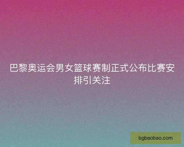 巴黎奥运会男女篮球赛制正式公布比赛安排引关注