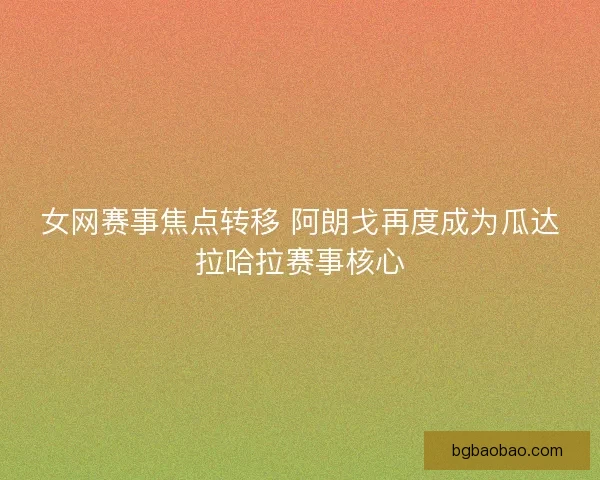 女网赛事焦点转移 阿朗戈再度成为瓜达拉哈拉赛事核心