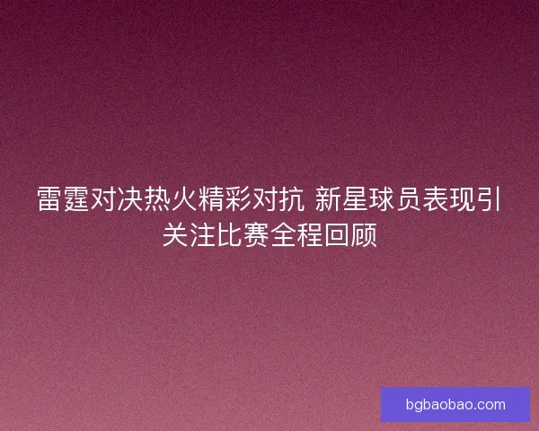 雷霆对决热火精彩对抗 新星球员表现引关注比赛全程回顾