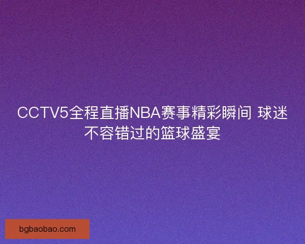 CCTV5全程直播NBA赛事精彩瞬间 球迷不容错过的篮球盛宴 CCTV5全程直播NBA赛事精彩瞬间 球迷不容错过的篮球盛宴