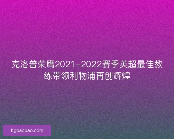 克洛普荣膺2021-2022赛季英超最佳教练带领利物浦再创辉煌 克洛普荣膺2021-2022赛季英超最佳教练带领利物浦再创辉煌