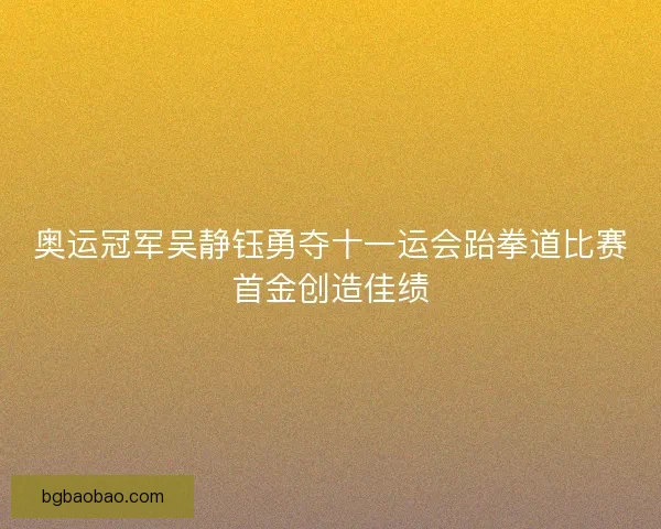奥运冠军吴静钰勇夺十一运会跆拳道比赛首金创造佳绩