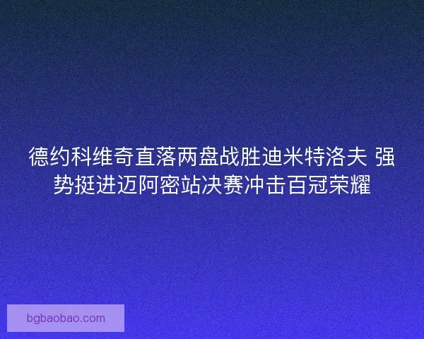 德约科维奇直落两盘战胜迪米特洛夫 强势挺进迈阿密站决赛冲击百冠荣耀 德约科维奇直落两盘战胜迪米特洛夫 强势挺进迈阿密站决赛冲击百冠荣耀