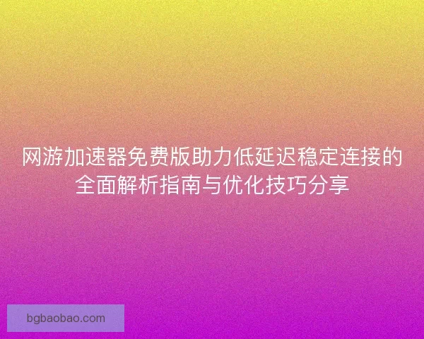 网游加速器免费版助力低延迟稳定连接的全面解析指南与优化技巧分享 网游加速器免费版助力低延迟稳定连接的全面解析指南与优化技巧分享