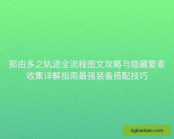 那由多之轨迹全流程图文攻略与隐藏要素收集详解指南最强装备搭配技巧 那由多之轨迹全流程图文攻略与隐藏要素收集详解指南最强装备搭配技巧
