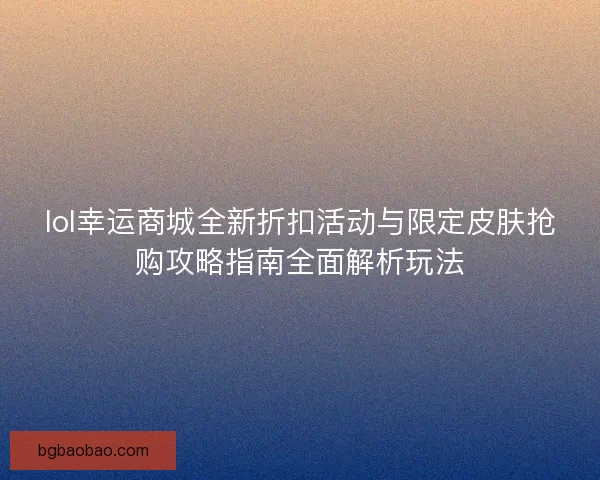 lol幸运商城全新折扣活动与限定皮肤抢购攻略指南全面解析玩法 lol幸运商城全新折扣活动与限定皮肤抢购攻略指南全面解析玩法