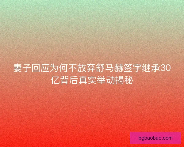 妻子回应为何不放弃舒马赫签字继承30亿背后真实举动揭秘 妻子回应为何不放弃舒马赫签字继承30亿背后真实举动揭秘