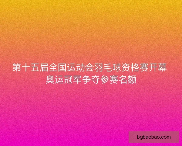 第十五届全国运动会羽毛球资格赛开幕 奥运冠军争夺参赛名额 第十五届全国运动会羽毛球资格赛开幕 奥运冠军争夺参赛名额