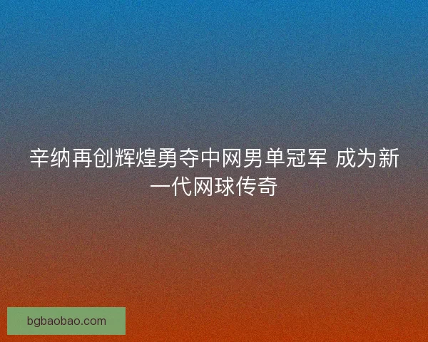 辛纳再创辉煌勇夺中网男单冠军 成为新一代网球传奇 辛纳再创辉煌勇夺中网男单冠军 成为新一代网球传奇