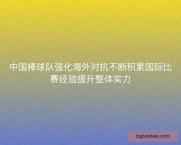 中国棒球队强化海外对抗不断积累国际比赛经验提升整体实力 中国棒球队强化海外对抗不断积累国际比赛经验提升整体实力