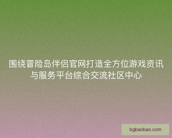 围绕冒险岛伴侣官网打造全方位游戏资讯与服务平台综合交流社区中心 围绕冒险岛伴侣官网打造全方位游戏资讯与服务平台综合交流社区中心