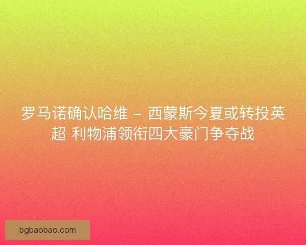 罗马诺确认哈维 - 西蒙斯今夏或转投英超 利物浦领衔四大豪门争夺战