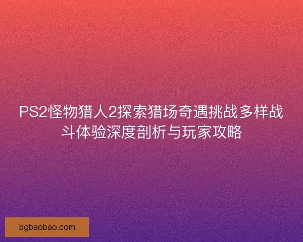 PS2怪物猎人2探索猎场奇遇挑战多样战斗体验深度剖析与玩家攻略 PS2怪物猎人2探索猎场奇遇挑战多样战斗体验深度剖析与玩家攻略