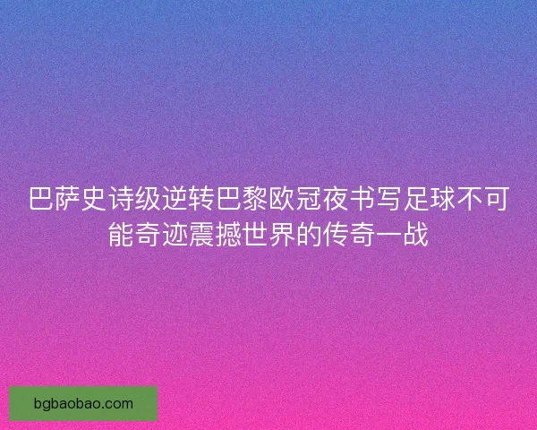 巴萨史诗级逆转巴黎欧冠夜书写足球不可能奇迹震撼世界的传奇一战