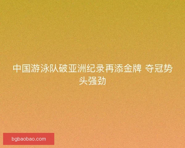 中国游泳队破亚洲纪录再添金牌 夺冠势头强劲 中国游泳队破亚洲纪录再添金牌 夺冠势头强劲