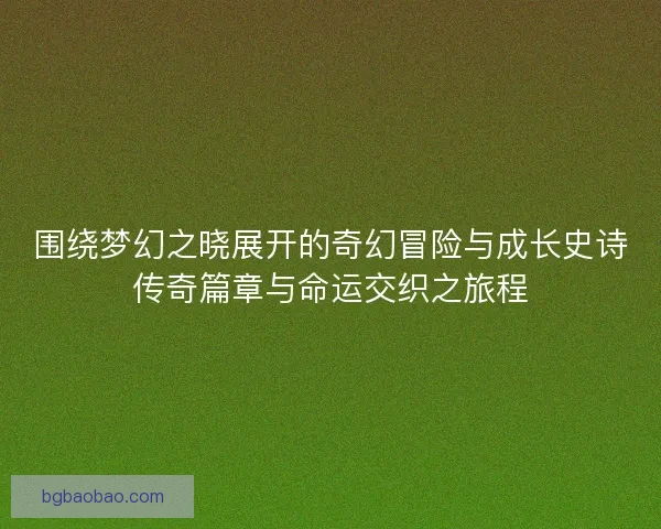 围绕梦幻之晓展开的奇幻冒险与成长史诗传奇篇章与命运交织之旅程 围绕梦幻之晓展开的奇幻冒险与成长史诗传奇篇章与命运交织之旅程