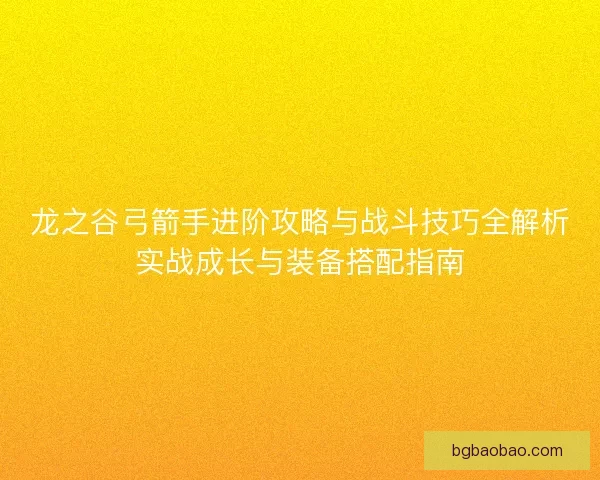 龙之谷弓箭手进阶攻略与战斗技巧全解析实战成长与装备搭配指南 龙之谷弓箭手进阶攻略与战斗技巧全解析实战成长与装备搭配指南