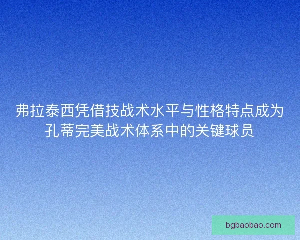 弗拉泰西凭借技战术水平与性格特点成为孔蒂完美战术体系中的关键球员 弗拉泰西凭借技战术水平与性格特点成为孔蒂完美战术体系中的关键球员