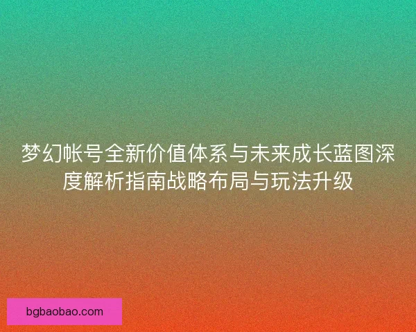 梦幻帐号全新价值体系与未来成长蓝图深度解析指南战略布局与玩法升级 梦幻帐号全新价值体系与未来成长蓝图深度解析指南战略布局与玩法升级
